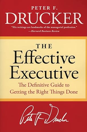 The Effective Executive: The Definitive Guide to Getting the Right Things Done - By Peter F. Drucker