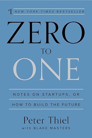 Zero to One: Notes on Startups, or How to Build the Future - By Peter Tiel and Blake Masters